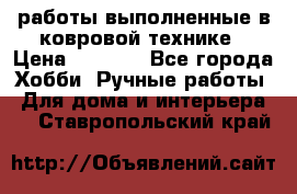 работы выполненные в ковровой технике › Цена ­ 3 000 - Все города Хобби. Ручные работы » Для дома и интерьера   . Ставропольский край